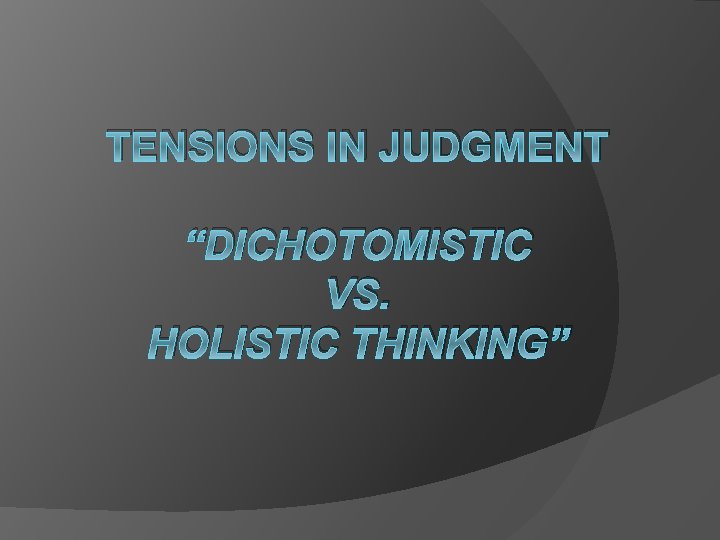 TENSIONS IN JUDGMENT “DICHOTOMISTIC VS. HOLISTIC THINKING” 