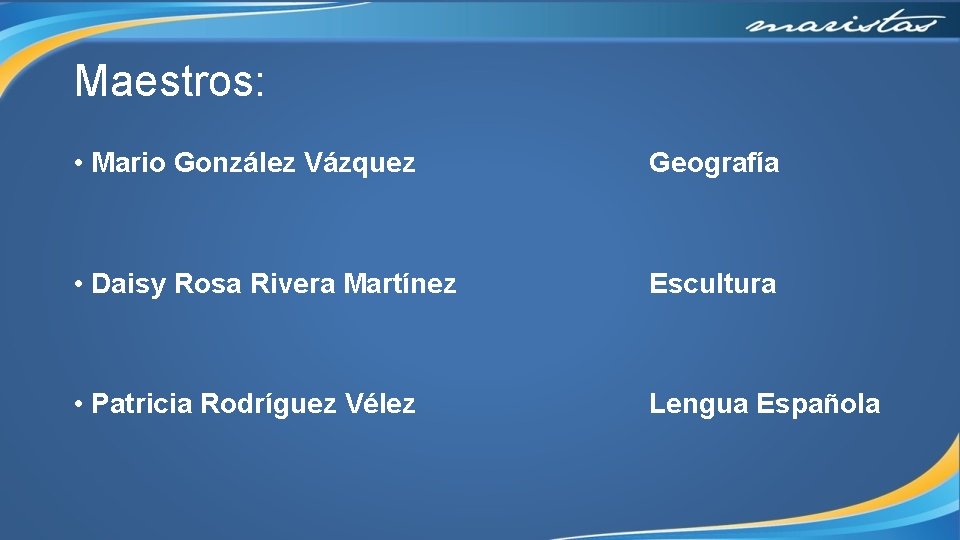 Maestros: • Mario González Vázquez Geografía • Daisy Rosa Rivera Martínez Escultura • Patricia