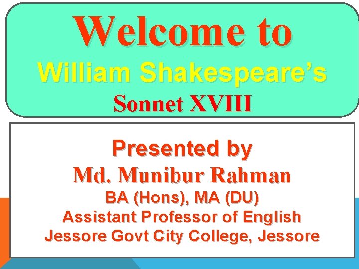 Welcome to William Shakespeare’s Sonnet XVIII Presented by Md. Munibur Rahman BA (Hons), MA