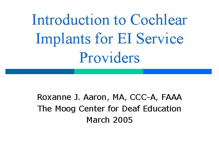 Introduction to Cochlear Implants for EI Service Providers Roxanne J. Aaron, MA, CCC-A, FAAA