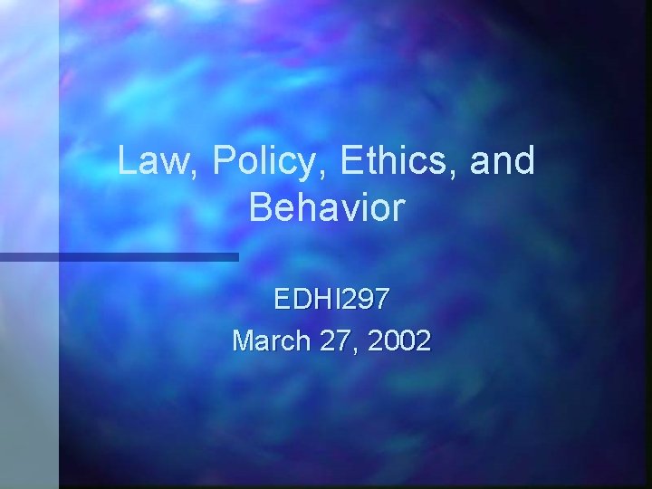 Law, Policy, Ethics, and Behavior EDHI 297 March 27, 2002 