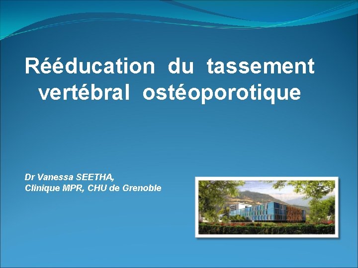 Rééducation du tassement vertébral ostéoporotique Dr Vanessa SEETHA, Clinique MPR, CHU de Grenoble 