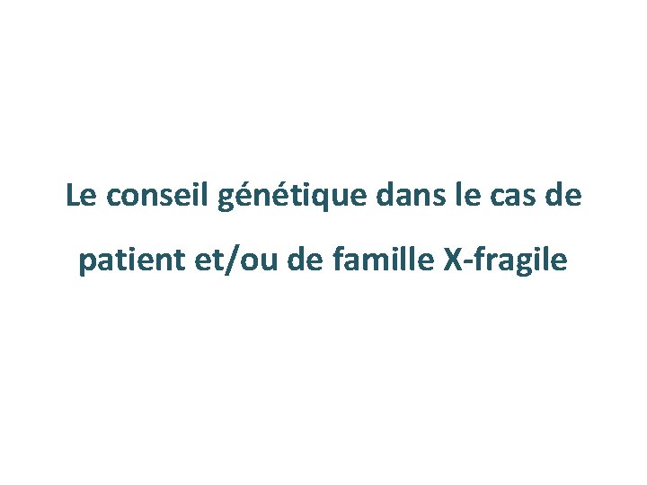 Le conseil génétique dans le cas de patient et/ou de famille X-fragile 