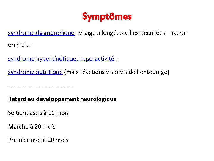 Symptômes syndrome dysmorphique : visage allongé, oreilles décollées, macroorchidie ; syndrome hyperkinétique, hyperactivité ; Symptômes syndrome dysmorphique : visage allongé, oreilles décollées, macroorchidie ; syndrome hyperkinétique, hyperactivité ;