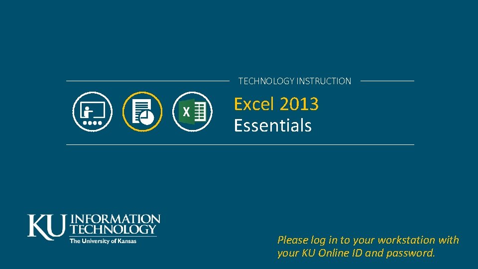 TECHNOLOGY INSTRUCTION Excel 2013 Essentials Please log in to your workstation with your KU