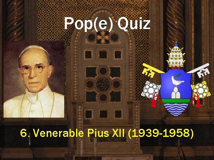 Pop(e) Quiz 6. Venerable Pius XII (1939 -1958) 