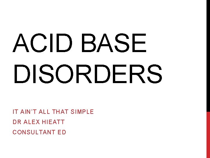 ACID BASE DISORDERS IT AIN’T ALL THAT SIMPLE DR ALEX HIEATT CONSULTANT ED 