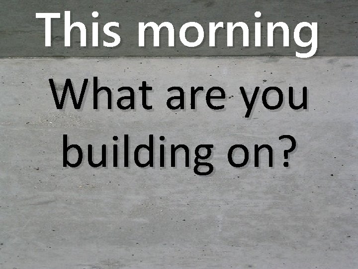 This morning What are you building on? 