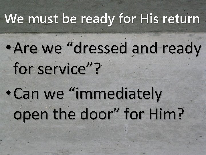 We must be ready for His return • Are we “dressed and ready for