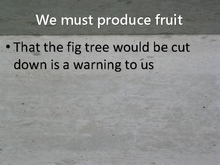 We must produce fruit • That the fig tree would be cut down is