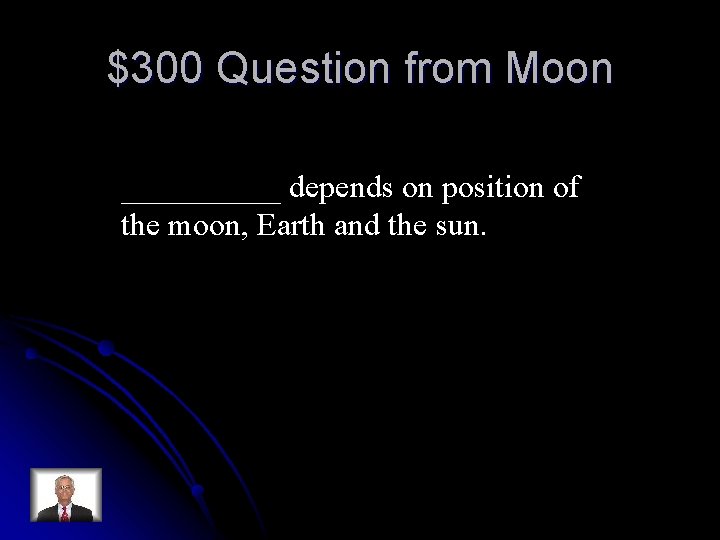 $300 Question from Moon _____ depends on position of the moon, Earth and the