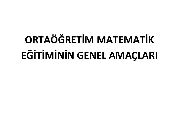 ORTAÖĞRETİM MATEMATİK EĞİTİMİNİN GENEL AMAÇLARI 