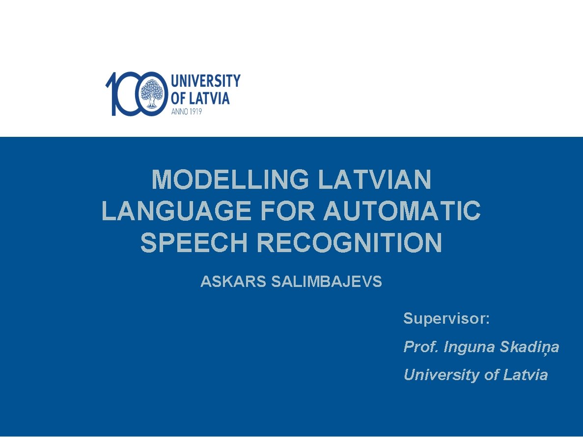 MODELLING LATVIAN LANGUAGE FOR AUTOMATIC SPEECH RECOGNITION ASKARS SALIMBAJEVS Supervisor: Prof. Inguna Skadiņa University