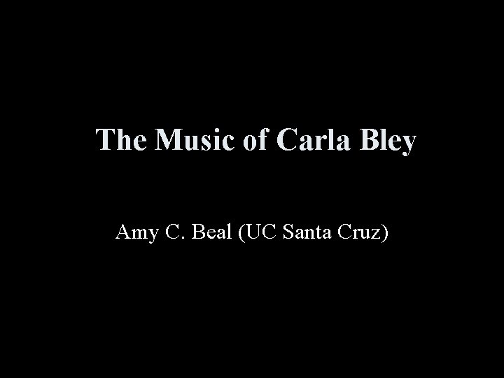 The Music of Carla Bley Amy C. Beal (UC Santa Cruz) 