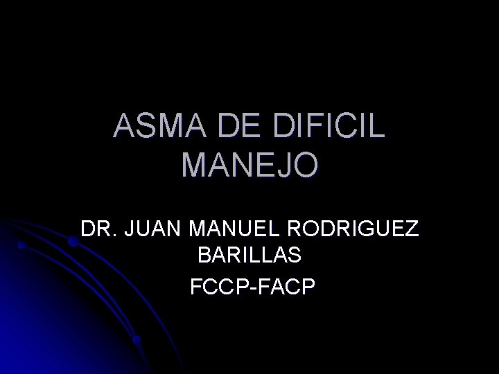 ASMA DE DIFICIL MANEJO DR. JUAN MANUEL RODRIGUEZ BARILLAS FCCP-FACP ASMA DE DIFICIL MANEJO DR. JUAN MANUEL RODRIGUEZ BARILLAS FCCP-FACP