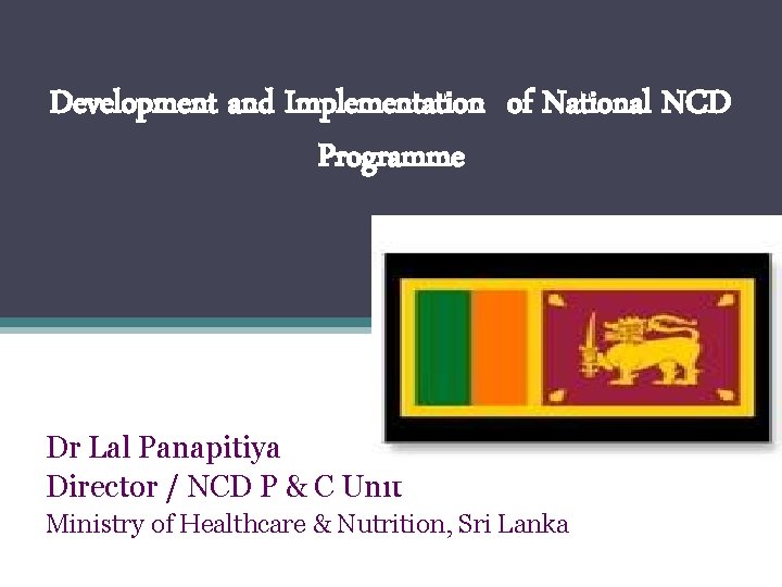 Development and Implementation of National NCD Programme Dr Lal Panapitiya Director / NCD P