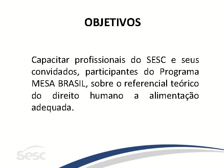 OBJETIVOS Capacitar profissionais do SESC e seus convidados, participantes do Programa MESA BRASIL, sobre