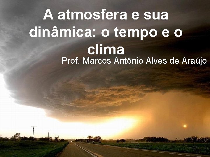 A atmosfera e sua dinâmica: o tempo e o clima Prof. Marcos Antônio Alves