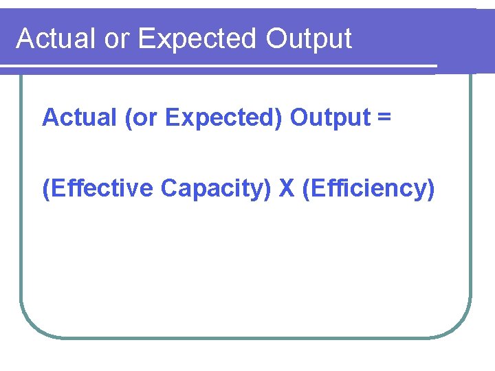 Actual or Expected Output Actual (or Expected) Output = (Effective Capacity) X (Efficiency) 