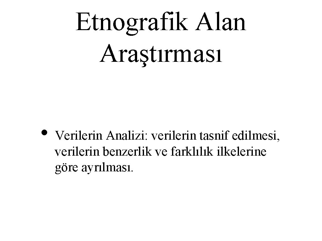 Etnografik Alan Araştırması • Verilerin Analizi: verilerin tasnif edilmesi, verilerin benzerlik ve farklılık ilkelerine