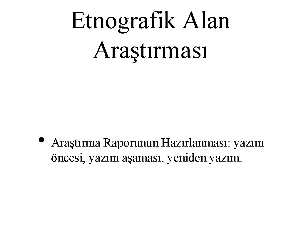 Etnografik Alan Araştırması • Araştırma Raporunun Hazırlanması: yazım öncesi, yazım aşaması, yeniden yazım. 