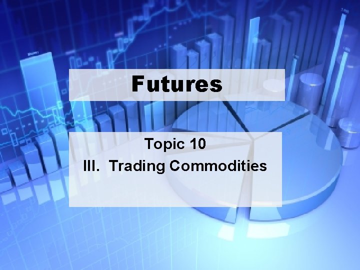 Futures Topic 10 III. Trading Commodities 18 