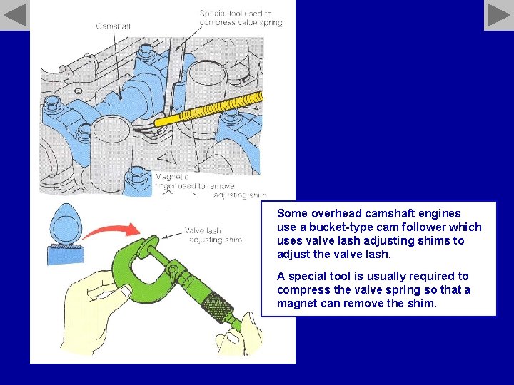 Some overhead camshaft engines use a bucket-type cam follower which uses valve lash adjusting
