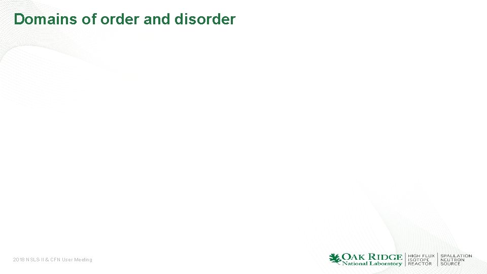 Domains of order and disorder 2018 NSLS-II & CFN User Meeting 