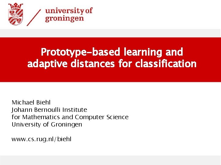 Prototype-based learning and adaptive distances for classification Michael Biehl Johann Bernoulli Institute for Mathematics