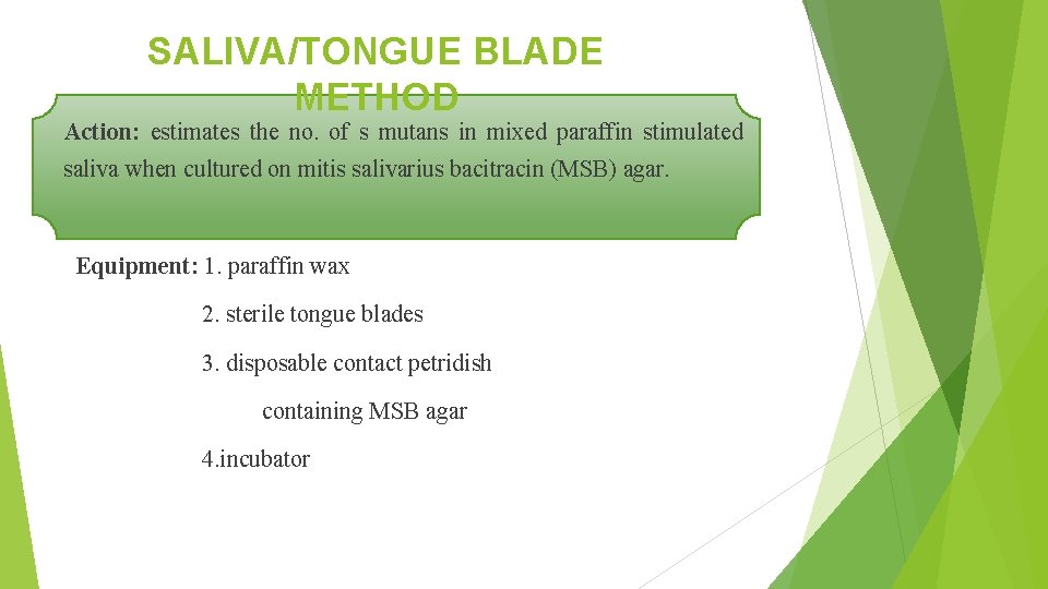 SALIVA/TONGUE BLADE METHOD Action: estimates the no. of s mutans in mixed paraffin stimulated