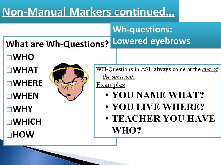 Non-Manual Markers continued… Wh-questions: What are Wh-Questions? Lowered eyebrows �WHO WH-Questions in ASL always