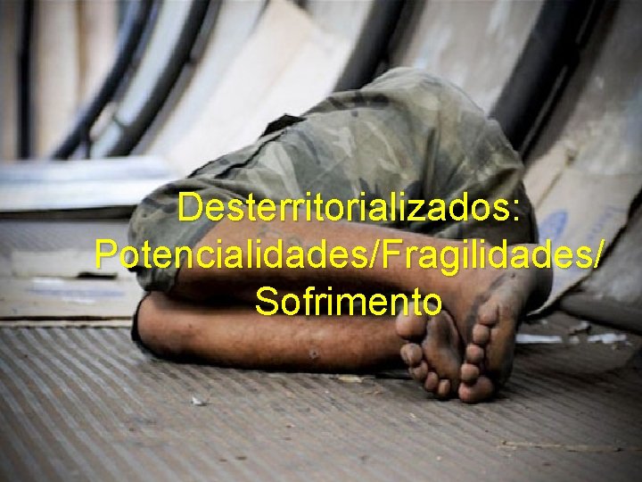 Desterritorializados: Potencialidades/Fragilidades/ Sofrimento 