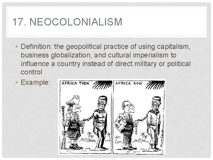 17. NEOCOLONIALISM • Definition: the geopolitical practice of using capitalism, business globalization, and cultural