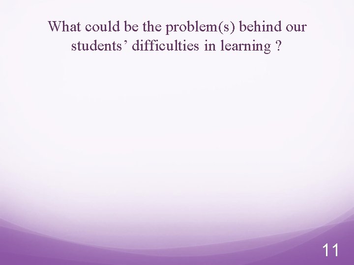 What could be the problem(s) behind our students’ difficulties in learning ? 11 