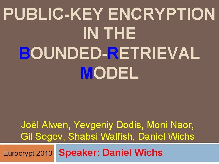 PUBLIC-KEY ENCRYPTION IN THE BOUNDED-RETRIEVAL MODEL Joël Alwen, Yevgeniy Dodis, Moni Naor, Gil Segev,