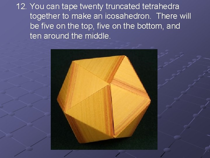 12. You can tape twenty truncated tetrahedra together to make an icosahedron. There will