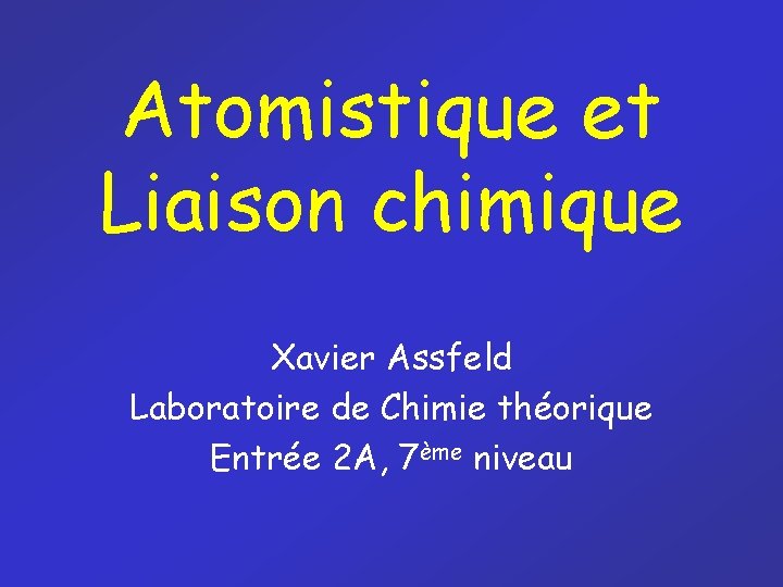 Atomistique et Liaison chimique Xavier Assfeld Laboratoire de Chimie théorique Entrée 2 A, 7ème