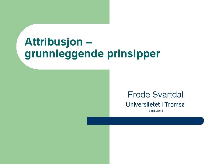 Attribusjon – grunnleggende prinsipper Frode Svartdal Universitetet i Tromsø Sept. 2011 