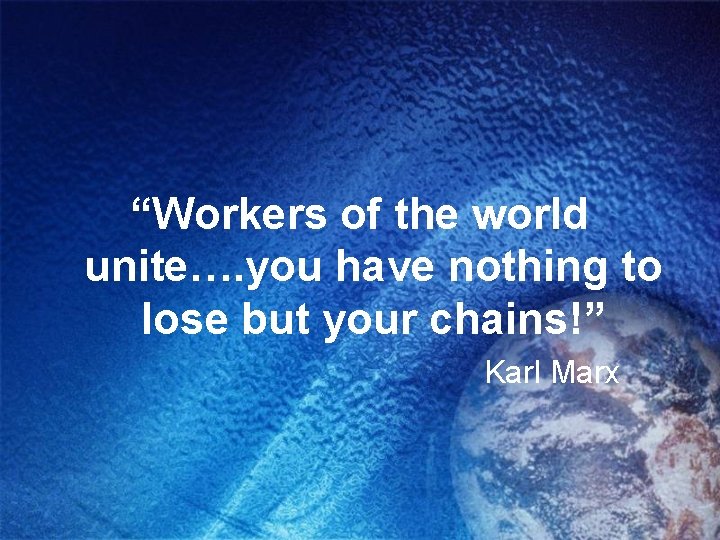 “Workers of the world unite…. you have nothing to lose but your chains!” Karl