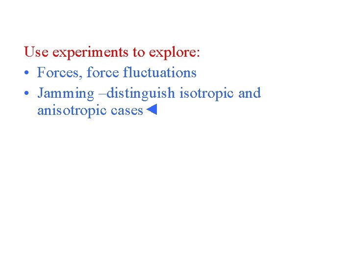 Use experiments to explore: • Forces, force fluctuations • Jamming –distinguish isotropic and anisotropic