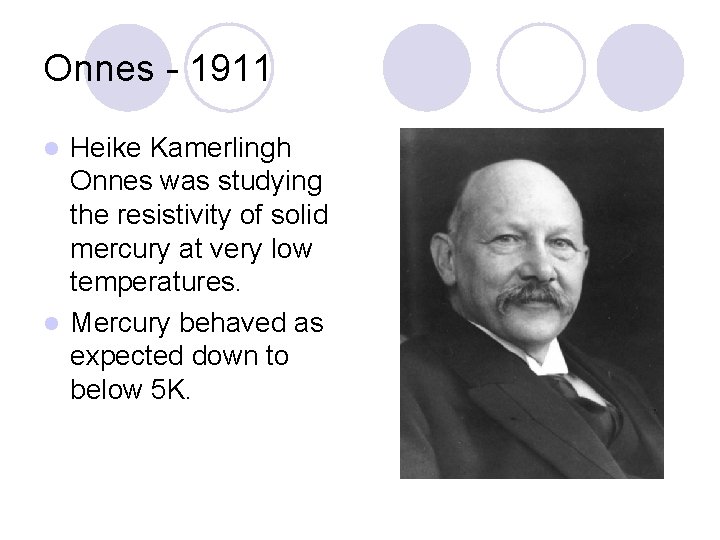 Onnes - 1911 Heike Kamerlingh Onnes was studying the resistivity of solid mercury at