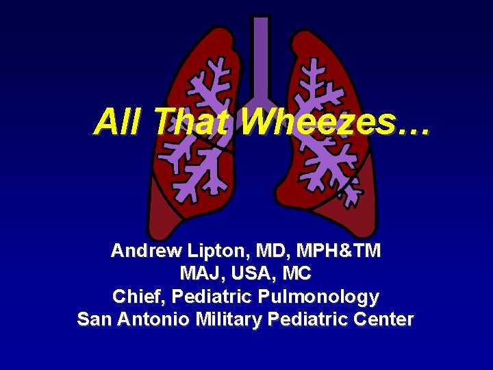 All That Wheezes… Andrew Lipton, MD, MPH&TM MAJ, USA, MC Chief, Pediatric Pulmonology San All That Wheezes… Andrew Lipton, MD, MPH&TM MAJ, USA, MC Chief, Pediatric Pulmonology San