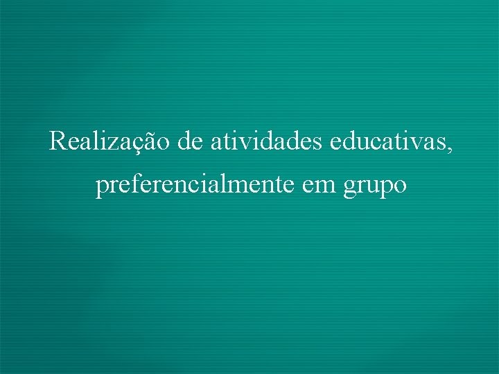 Realização de atividades educativas, preferencialmente em grupo 