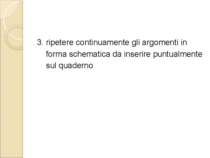 3. ripetere continuamente gli argomenti in forma schematica da inserire puntualmente sul quaderno 