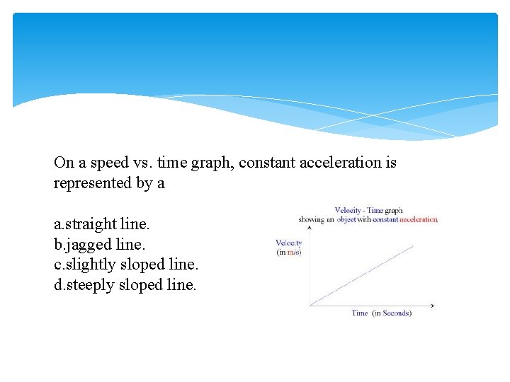 On a speed vs. time graph, constant acceleration is represented by a a. straight