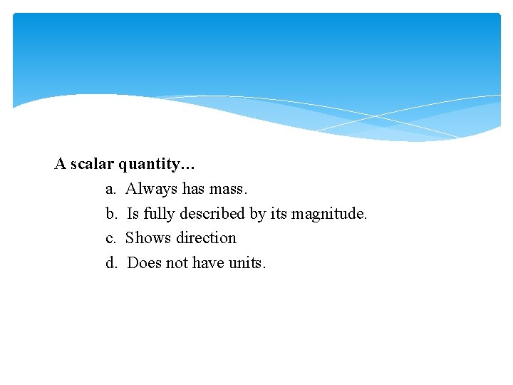 A scalar quantity… a. Always has mass. b. Is fully described by its magnitude.