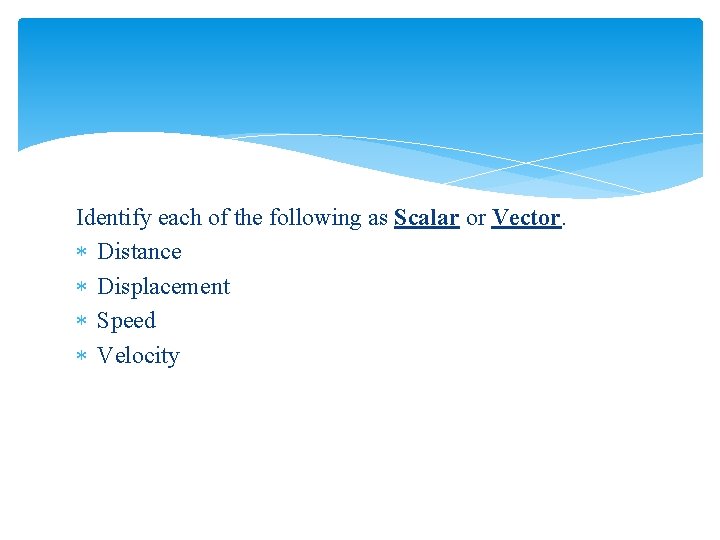 Identify each of the following as Scalar or Vector. Distance Displacement Speed Velocity 