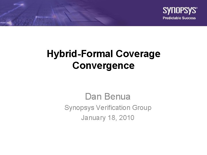 Hybrid-Formal Coverage Convergence Dan Benua Synopsys Verification Group January 18, 2010 1 