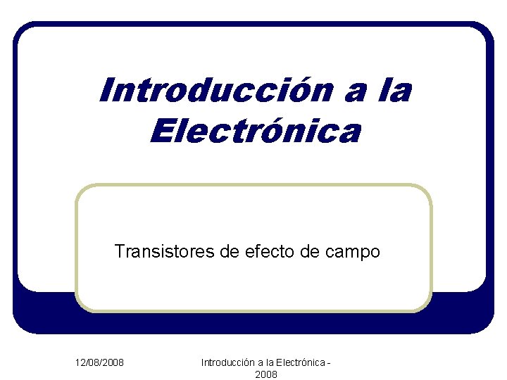 Introducción a la Electrónica Transistores de efecto de campo 12/08/2008 Introducción a la Electrónica