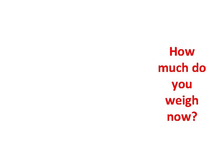 How much do you weigh now? 